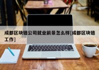 成都区块链公司就业前景怎么样[成都区块链工作]