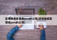 区块链底层使用java的公司[区块链底层使用java的公司]