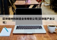 区块链材料制造业有哪些公司[区块链产业公司]