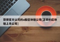 获得官方认可的a股区块链公司[正宗的区块链上市公司]