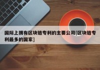 国际上拥有区块链专利的主要公司[区块链专利最多的国家]