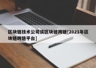 区块链技术公司谈区块链跨链[2021年区块链跨链平台]