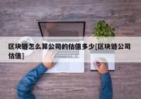 区块链怎么算公司的估值多少[区块链公司 估值]