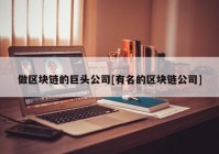 做区块链的巨头公司[有名的区块链公司]