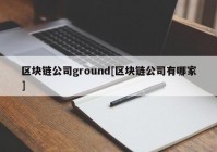 区块链公司ground[区块链公司有哪家]