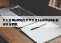 公司在做区块链怎么举报他人[区块链项目在哪投诉举报]