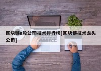 区块链a股公司技术排行榜[区块链技术龙头公司]