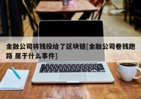 金融公司将钱投给了区块链[金融公司卷钱跑路 属于什么事件]