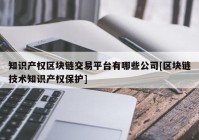 知识产权区块链交易平台有哪些公司[区块链技术知识产权保护]