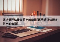 区块链评估排名前十的公司[区块链评估排名前十的公司]