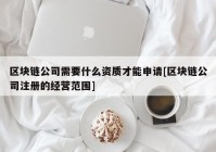 区块链公司需要什么资质才能申请[区块链公司注册的经营范围]