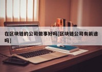 在区块链的公司做事好吗[区块链公司有前途吗]