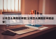 公司怎么拥抱区块链[公司怎么拥抱区块链运营]