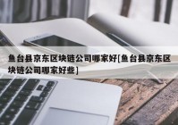 鱼台县京东区块链公司哪家好[鱼台县京东区块链公司哪家好些]