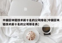 中国区块链技术前十名的公司排名[中国区块链技术前十名的公司排名表]